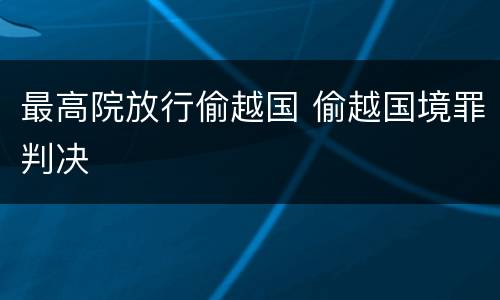 最高院放行偷越国 偷越国境罪判决