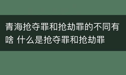 青海抢夺罪和抢劫罪的不同有啥 什么是抢夺罪和抢劫罪