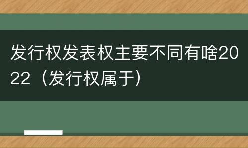 发行权发表权主要不同有啥2022（发行权属于）