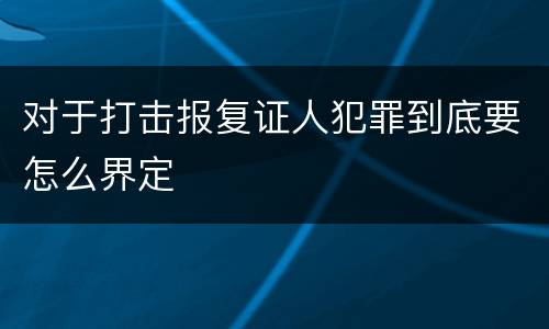 对于打击报复证人犯罪到底要怎么界定