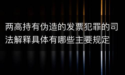 两高持有伪造的发票犯罪的司法解释具体有哪些主要规定