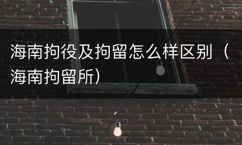 海南拘役及拘留怎么样区别（海南拘留所）