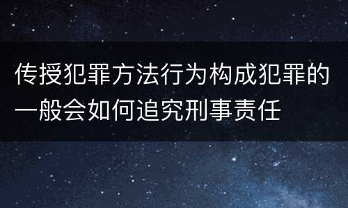 传授犯罪方法行为构成犯罪的一般会如何追究刑事责任