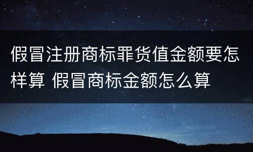 假冒注册商标罪货值金额要怎样算 假冒商标金额怎么算
