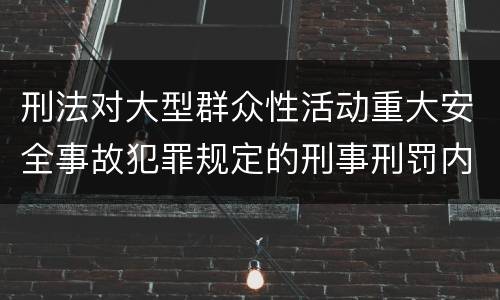 刑法对大型群众性活动重大安全事故犯罪规定的刑事刑罚内容是什么