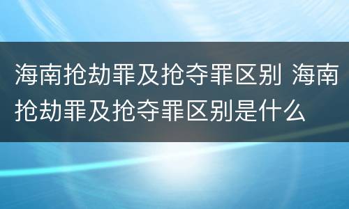 海南抢劫罪及抢夺罪区别 海南抢劫罪及抢夺罪区别是什么