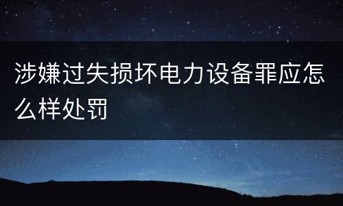 涉嫌过失损坏电力设备罪应怎么样处罚