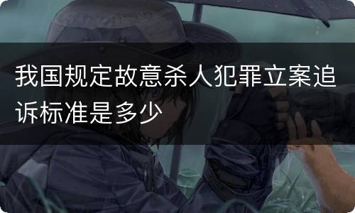 我国规定故意杀人犯罪立案追诉标准是多少