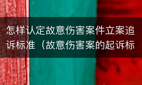 怎样认定故意伤害案件立案追诉标准（故意伤害案的起诉标准）