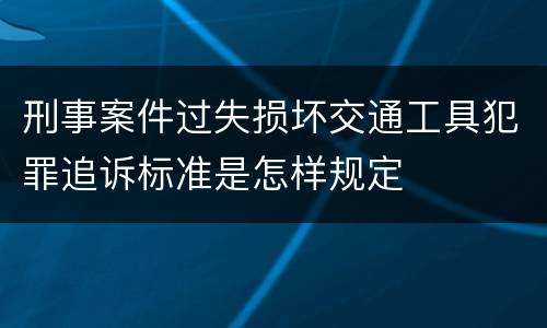 刑事案件过失损坏交通工具犯罪追诉标准是怎样规定