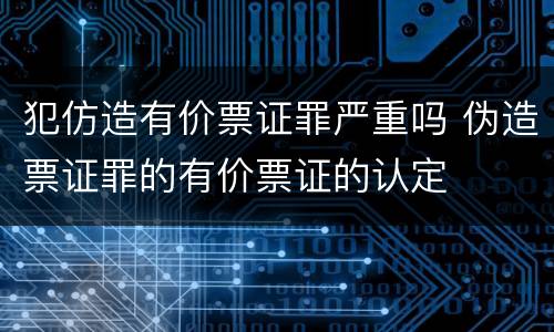 犯仿造有价票证罪严重吗 伪造票证罪的有价票证的认定