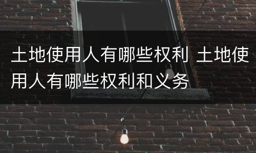 土地使用人有哪些权利 土地使用人有哪些权利和义务