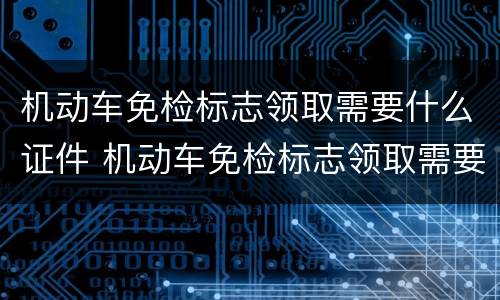 机动车免检标志领取需要什么证件 机动车免检标志领取需要什么证件和材料
