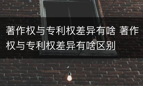 著作权与专利权差异有啥 著作权与专利权差异有啥区别