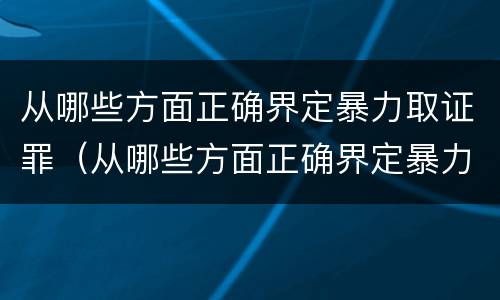 从哪些方面正确界定暴力取证罪（从哪些方面正确界定暴力取证罪名）