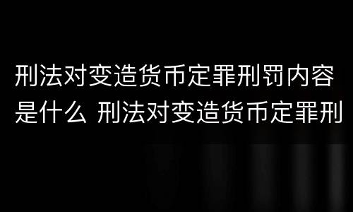 刑法对变造货币定罪刑罚内容是什么 刑法对变造货币定罪刑罚内容是什么意思