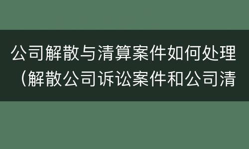 公司解散与清算案件如何处理（解散公司诉讼案件和公司清算）