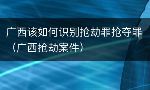 广西该如何识别抢劫罪抢夺罪（广西抢劫案件）