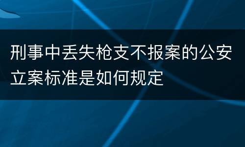 刑事中丢失枪支不报案的公安立案标准是如何规定