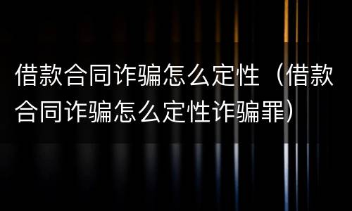 借款合同诈骗怎么定性（借款合同诈骗怎么定性诈骗罪）