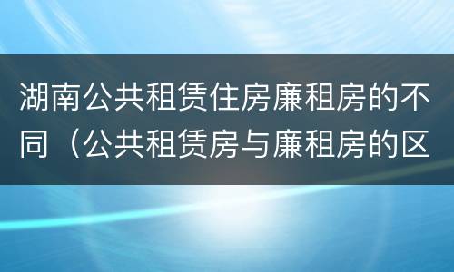 湖南公共租赁住房廉租房的不同（公共租赁房与廉租房的区别）