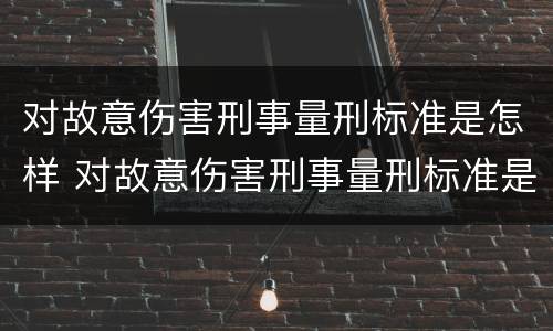 对故意伤害刑事量刑标准是怎样 对故意伤害刑事量刑标准是怎样的