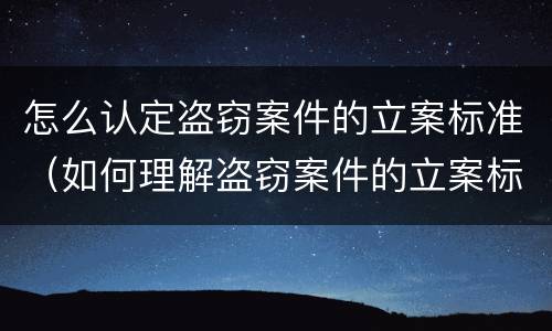 怎么认定盗窃案件的立案标准（如何理解盗窃案件的立案标准）