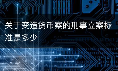 关于变造货币案的刑事立案标准是多少
