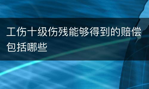工伤十级伤残能够得到的赔偿包括哪些