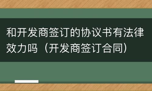 和开发商签订的协议书有法律效力吗（开发商签订合同）