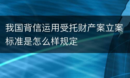 我国背信运用受托财产案立案标准是怎么样规定