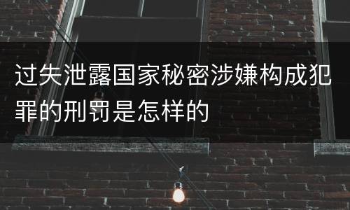 过失泄露国家秘密涉嫌构成犯罪的刑罚是怎样的