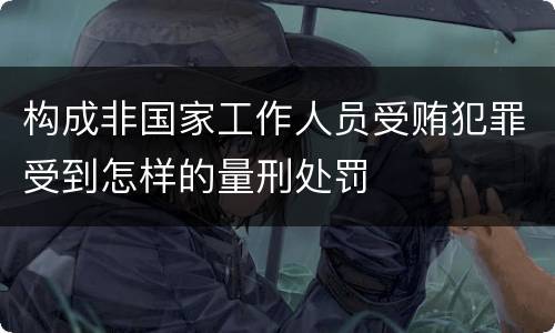 构成非国家工作人员受贿犯罪受到怎样的量刑处罚