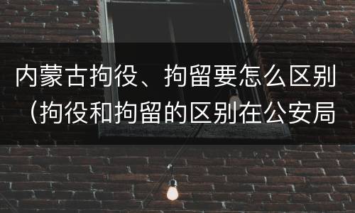 内蒙古拘役、拘留要怎么区别（拘役和拘留的区别在公安局）