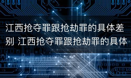 江西抢夺罪跟抢劫罪的具体差别 江西抢夺罪跟抢劫罪的具体差别在哪