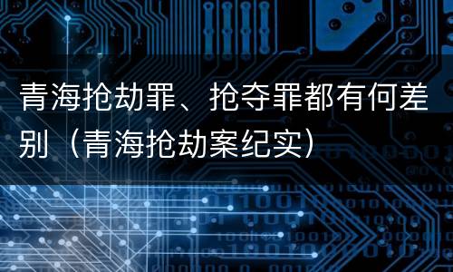 青海抢劫罪、抢夺罪都有何差别（青海抢劫案纪实）