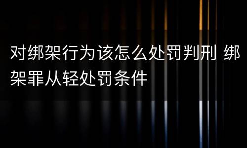 对绑架行为该怎么处罚判刑 绑架罪从轻处罚条件