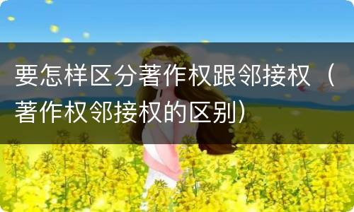 要怎样区分著作权跟邻接权（著作权邻接权的区别）