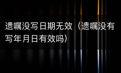 遗嘱没写日期无效（遗嘱没有写年月日有效吗）