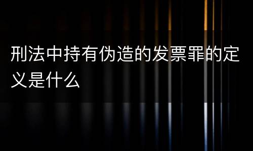 刑法中持有伪造的发票罪的定义是什么
