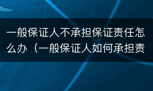一般保证人不承担保证责任怎么办（一般保证人如何承担责任）