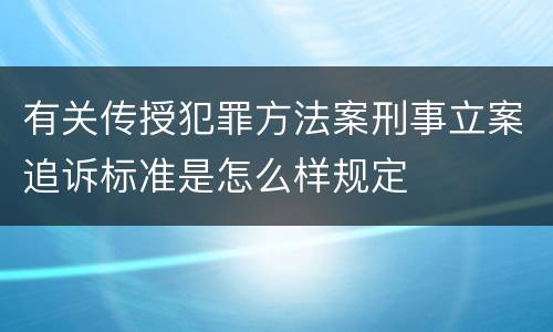 有关传授犯罪方法案刑事立案追诉标准是怎么样规定