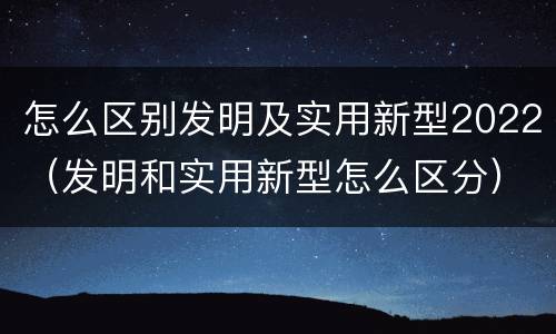 怎么区别发明及实用新型2022（发明和实用新型怎么区分）