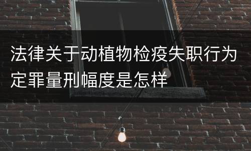 法律关于动植物检疫失职行为定罪量刑幅度是怎样