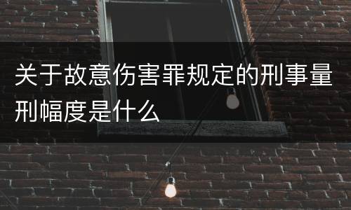 关于故意伤害罪规定的刑事量刑幅度是什么