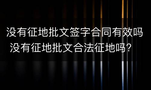 没有征地批文签字合同有效吗 没有征地批文合法征地吗?
