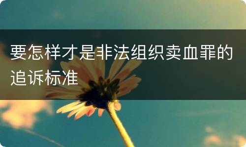 要怎样才是非法组织卖血罪的追诉标准