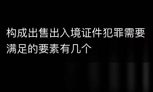 构成出售出入境证件犯罪需要满足的要素有几个