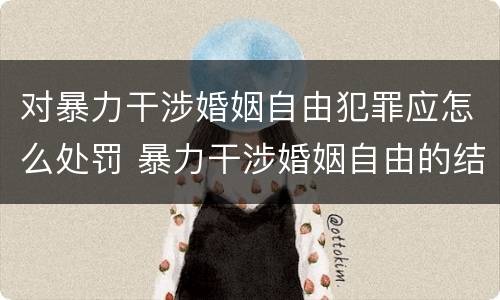 对暴力干涉婚姻自由犯罪应怎么处罚 暴力干涉婚姻自由的结果加重犯