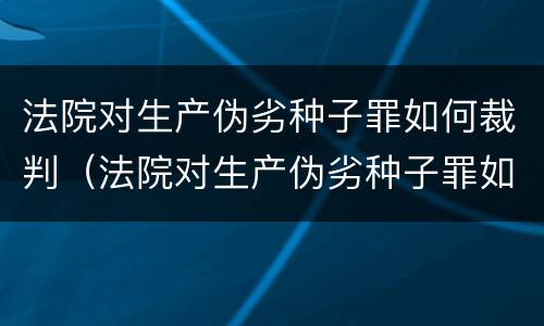 法院对生产伪劣种子罪如何裁判（法院对生产伪劣种子罪如何裁判呢）